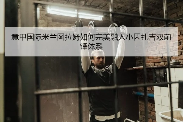 意甲国际米兰图拉姆如何完美融入小因扎吉双前锋体系